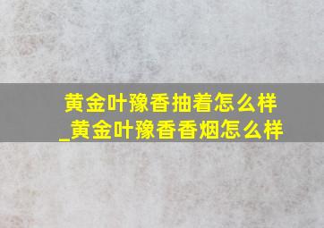 黄金叶豫香抽着怎么样_黄金叶豫香香烟怎么样