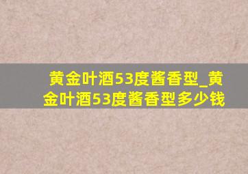 黄金叶酒53度酱香型_黄金叶酒53度酱香型多少钱