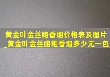 黄金叶金丝路香烟价格表及图片_黄金叶金丝路粗香烟多少元一包