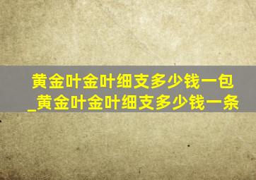 黄金叶金叶细支多少钱一包_黄金叶金叶细支多少钱一条