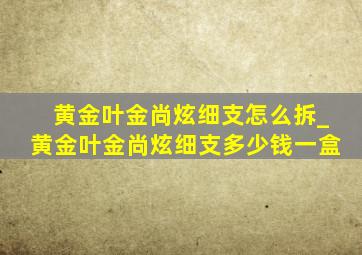 黄金叶金尚炫细支怎么拆_黄金叶金尚炫细支多少钱一盒