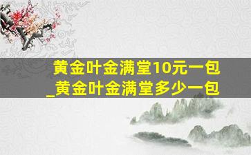 黄金叶金满堂10元一包_黄金叶金满堂多少一包