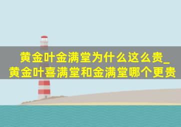 黄金叶金满堂为什么这么贵_黄金叶喜满堂和金满堂哪个更贵