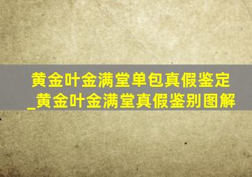 黄金叶金满堂单包真假鉴定_黄金叶金满堂真假鉴别图解