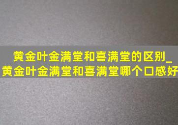 黄金叶金满堂和喜满堂的区别_黄金叶金满堂和喜满堂哪个口感好