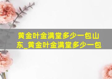 黄金叶金满堂多少一包山东_黄金叶金满堂多少一包