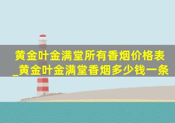 黄金叶金满堂所有香烟价格表_黄金叶金满堂香烟多少钱一条