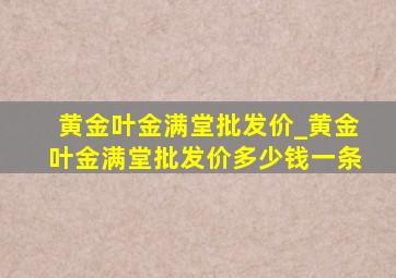 黄金叶金满堂批发价_黄金叶金满堂批发价多少钱一条