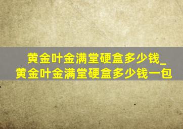 黄金叶金满堂硬盒多少钱_黄金叶金满堂硬盒多少钱一包