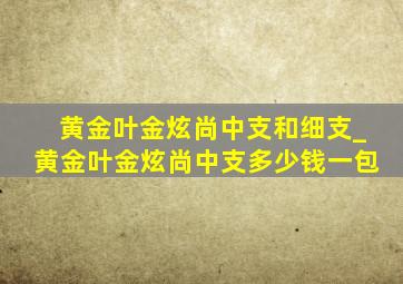 黄金叶金炫尚中支和细支_黄金叶金炫尚中支多少钱一包