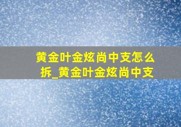 黄金叶金炫尚中支怎么拆_黄金叶金炫尚中支