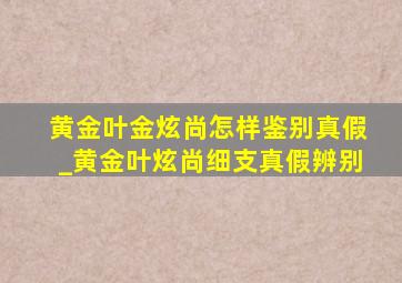 黄金叶金炫尚怎样鉴别真假_黄金叶炫尚细支真假辨别