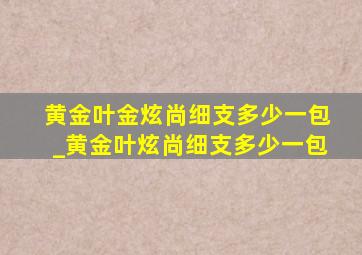 黄金叶金炫尚细支多少一包_黄金叶炫尚细支多少一包