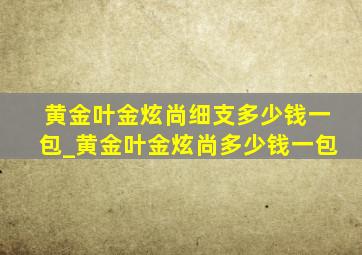 黄金叶金炫尚细支多少钱一包_黄金叶金炫尚多少钱一包