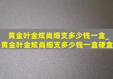 黄金叶金炫尚细支多少钱一盒_黄金叶金炫尚细支多少钱一盒硬盒