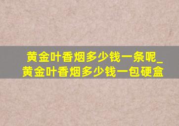 黄金叶香烟多少钱一条呢_黄金叶香烟多少钱一包硬盒