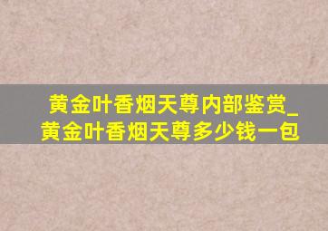 黄金叶香烟天尊内部鉴赏_黄金叶香烟天尊多少钱一包