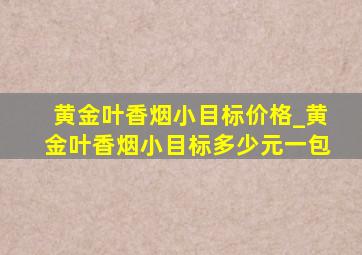 黄金叶香烟小目标价格_黄金叶香烟小目标多少元一包