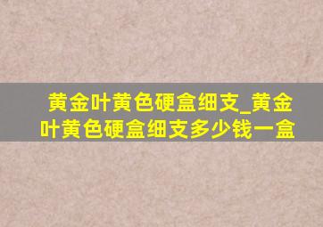 黄金叶黄色硬盒细支_黄金叶黄色硬盒细支多少钱一盒