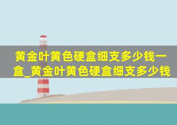 黄金叶黄色硬盒细支多少钱一盒_黄金叶黄色硬盒细支多少钱