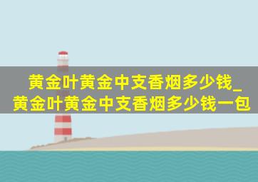 黄金叶黄金中支香烟多少钱_黄金叶黄金中支香烟多少钱一包