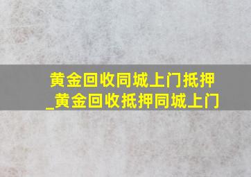 黄金回收同城上门抵押_黄金回收抵押同城上门