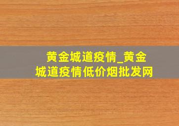 黄金城道疫情_黄金城道疫情(低价烟批发网)