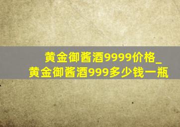 黄金御酱酒9999价格_黄金御酱酒999多少钱一瓶