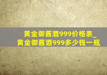 黄金御酱酒999价格表_黄金御酱酒999多少钱一瓶