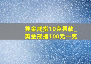 黄金戒指10克男款_黄金戒指100元一克