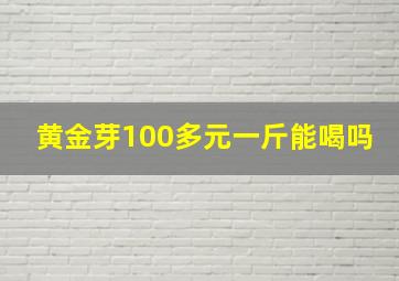 黄金芽100多元一斤能喝吗