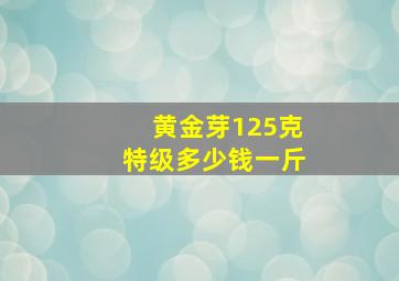 黄金芽125克特级多少钱一斤