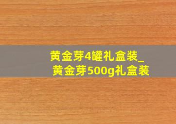 黄金芽4罐礼盒装_黄金芽500g礼盒装