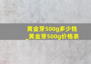 黄金芽500g多少钱_黄金芽500g价格表