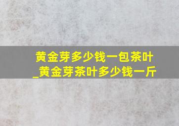 黄金芽多少钱一包茶叶_黄金芽茶叶多少钱一斤