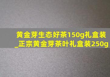 黄金芽生态好茶150g礼盒装_正宗黄金芽茶叶礼盒装250g