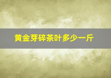 黄金芽碎茶叶多少一斤