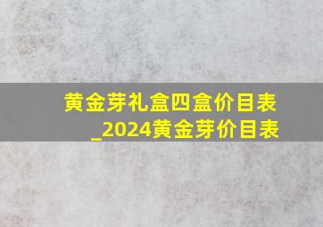 黄金芽礼盒四盒价目表_2024黄金芽价目表