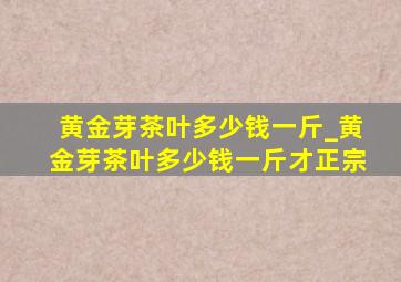 黄金芽茶叶多少钱一斤_黄金芽茶叶多少钱一斤才正宗