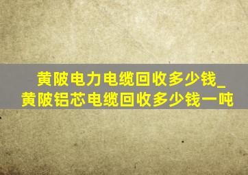 黄陂电力电缆回收多少钱_黄陂铝芯电缆回收多少钱一吨