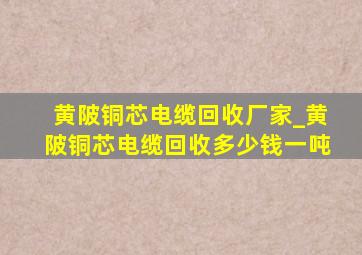 黄陂铜芯电缆回收厂家_黄陂铜芯电缆回收多少钱一吨