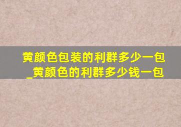 黄颜色包装的利群多少一包_黄颜色的利群多少钱一包