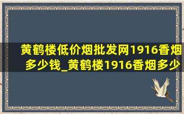 黄鹤楼(低价烟批发网)1916香烟多少钱_黄鹤楼1916香烟多少钱一条