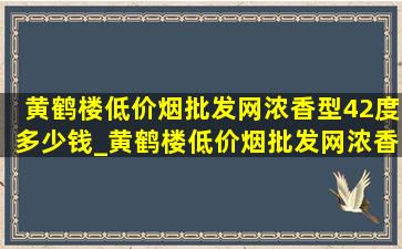 黄鹤楼(低价烟批发网)浓香型42度多少钱_黄鹤楼(低价烟批发网)浓香型42度500毫升