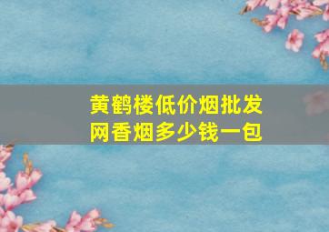 黄鹤楼(低价烟批发网)香烟多少钱一包