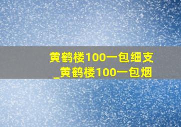 黄鹤楼100一包细支_黄鹤楼100一包烟