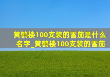 黄鹤楼100支装的雪茄是什么名字_黄鹤楼100支装的雪茄