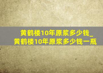 黄鹤楼10年原浆多少钱_黄鹤楼10年原浆多少钱一瓶