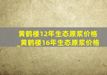 黄鹤楼12年生态原浆价格_黄鹤楼16年生态原浆价格