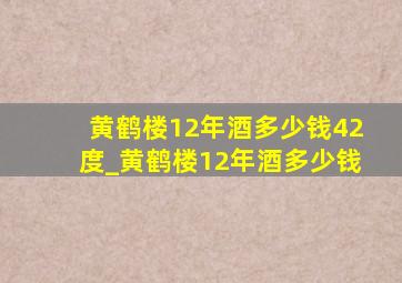 黄鹤楼12年酒多少钱42度_黄鹤楼12年酒多少钱